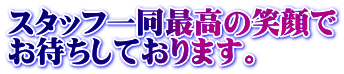 スタッフ一同最高の笑顔で お待ちしております。