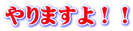 やりますよ！！ 